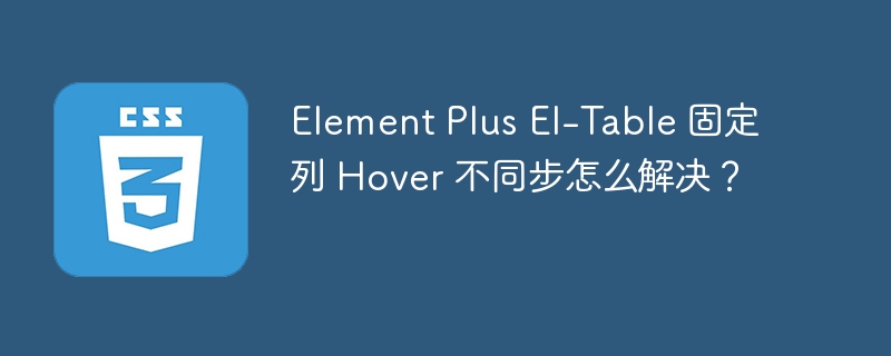 Element Plus El-Table 固定列 Hover 不同步怎么解决?