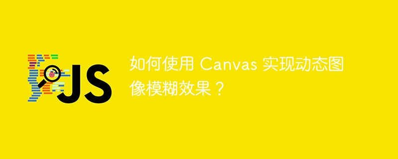 如何使用 canvas 实现动态图像模糊效果?