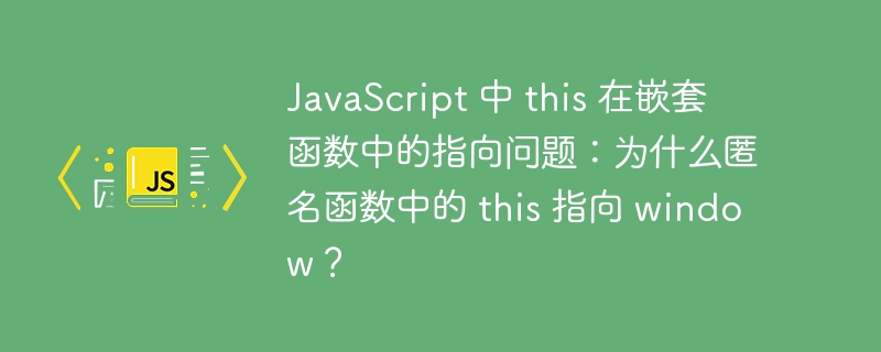 javascript 中 this 在嵌套函数中的指向问题:为什么匿名函数中的 this 指向 window?