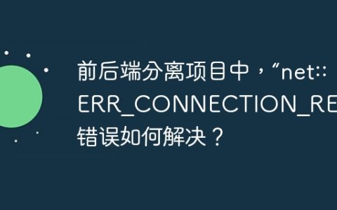 前后端分离项目中，“net::ERR_CONNECTION_REFUSED”错误如何解决？
