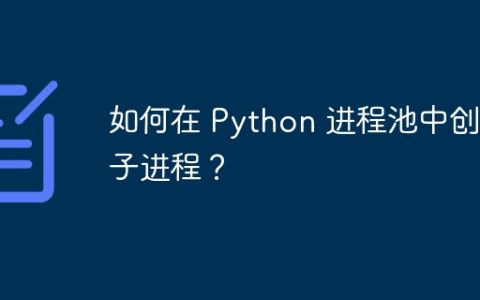 如何在 Python 进程池中创建子进程？