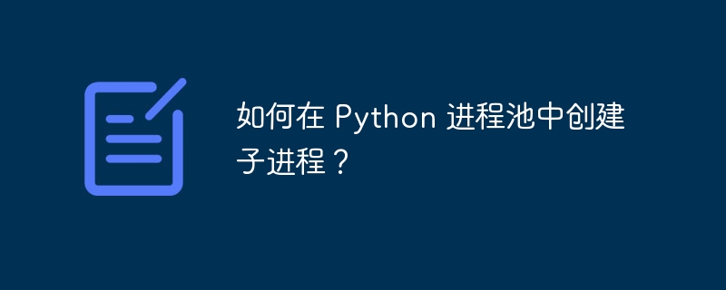 如何在 python 进程池中创建子进程?