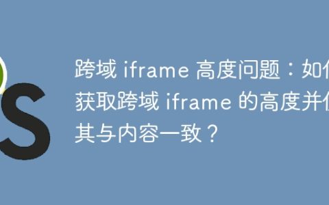 跨域 iframe 高度问题：如何获取跨域 iframe 的高度并使其与内容一致？