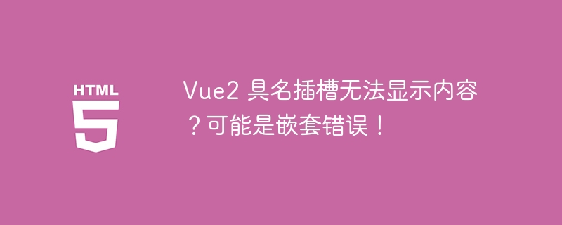 Vue2 具名插槽无法显示内容?可能是嵌套错误!