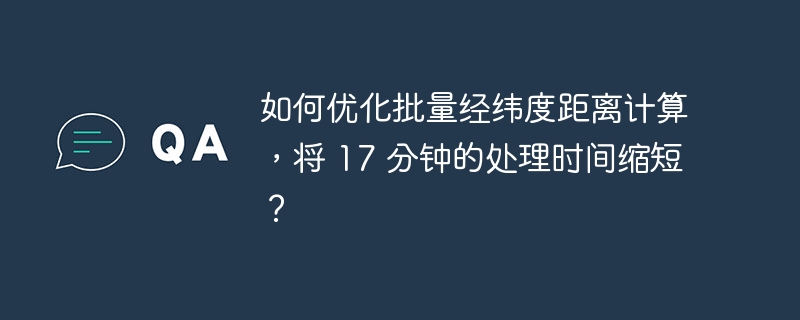 如何优化批量经纬度距离计算,将 17 分钟的处理时间缩短?