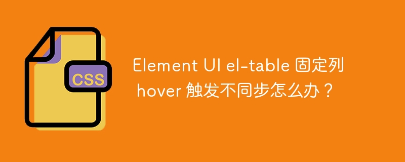 element ui el-table 固定列 hover 触发不同步怎么办?
