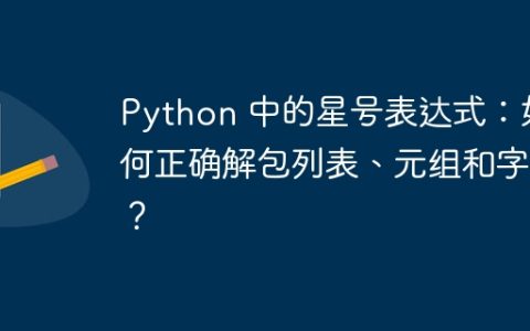 Python 中的星号表达式：如何正确解包列表、元组和字典？