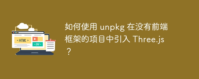 如何使用 unpkg 在没有前端框架的项目中引入 Three.js?