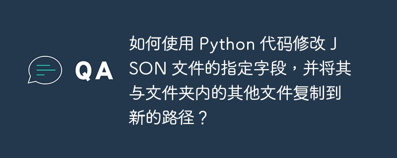 如何使用 python 代码修改 json 文件的指定字段,并将其与文件夹内的其他文件复制到新的路径?