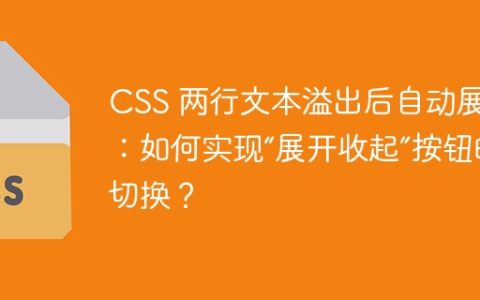 CSS 两行文本溢出后自动展开：如何实现“展开收起”按钮的切换？
