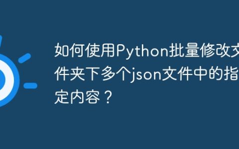 如何使用Python批量修改文件夹下多个json文件中的指定内容？
