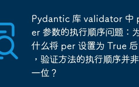 Pydantic 库 validator 中 per 参数的执行顺序问题：为什么将 per 设置为 True 后，验证方法的执行顺序并非第一位？
