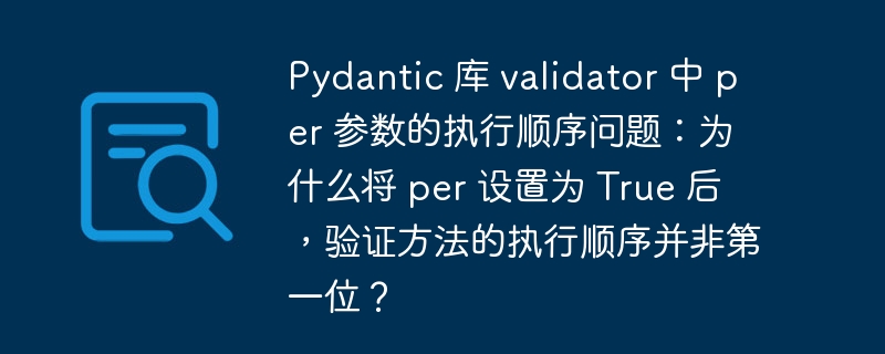 pydantic 库 validator 中 per 参数的执行顺序问题:为什么将 per 设置为 true 后,验证方法的执行顺序并非第一位?