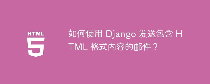 如何使用 Django 发送包含 HTML 格式内容的邮件?