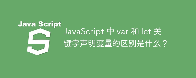 javascript 中 var 和 let 关键字声明变量的区别是什么?