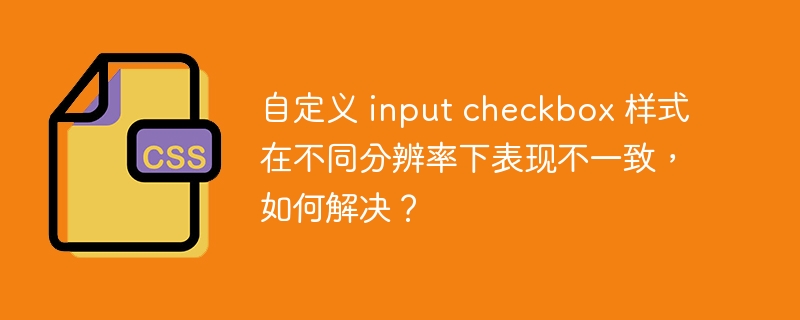 自定义 input checkbox 样式在不同分辨率下表现不一致,如何解决?