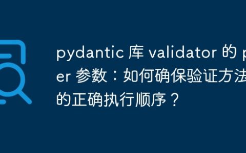 pydantic 库 validator 的 per 参数：如何确保验证方法的正确执行顺序？