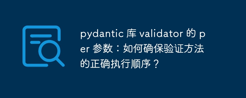 pydantic 库 validator 的 per 参数:如何确保验证方法的正确执行顺序?