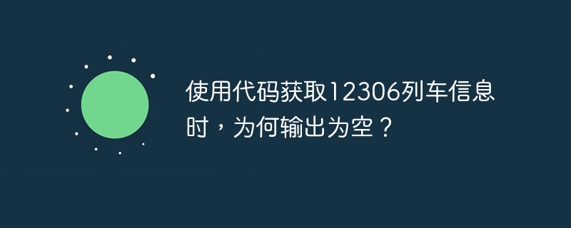 使用代码获取12306列车信息时,为何输出为空?