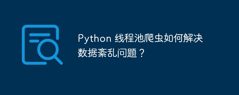 python 线程池爬虫如何解决数据紊乱问题?