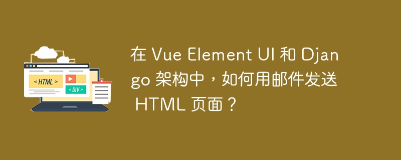 在 Vue Element UI 和 Django 架构中,如何用邮件发送 HTML 页面?