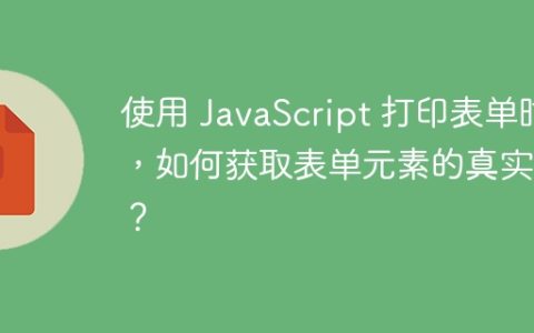 使用 JavaScript 打印表单时，如何获取表单元素的真实值？
