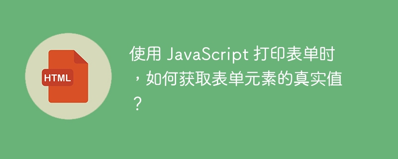 使用 JavaScript 打印表单时,如何获取表单元素的真实值?