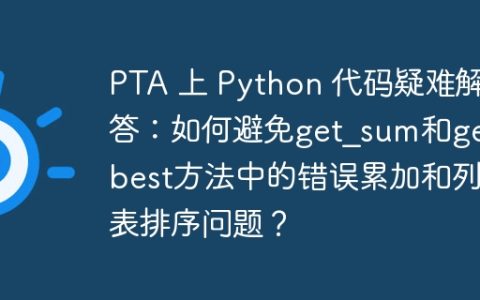 PTA 上 Python 代码疑难解答：如何避免get_sum和get_best方法中的错误累加和列表排序问题？