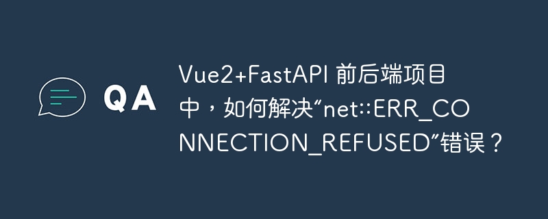 vue2+fastapi 前后端项目中,如何解决“net::err_connection_refused”错误?
