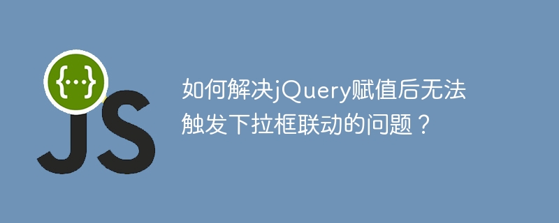 如何解决jquery赋值后无法触发下拉框联动的问题?