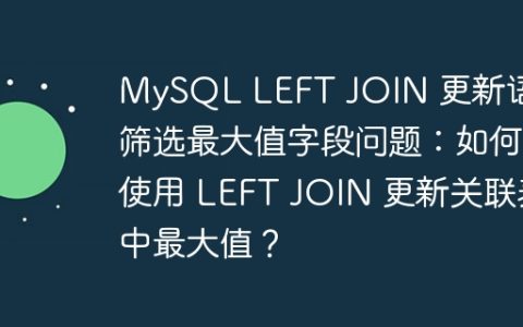 MySQL LEFT JOIN 更新语句筛选最大值字段问题：如何使用 LEFT JOIN 更新关联表中最大值？