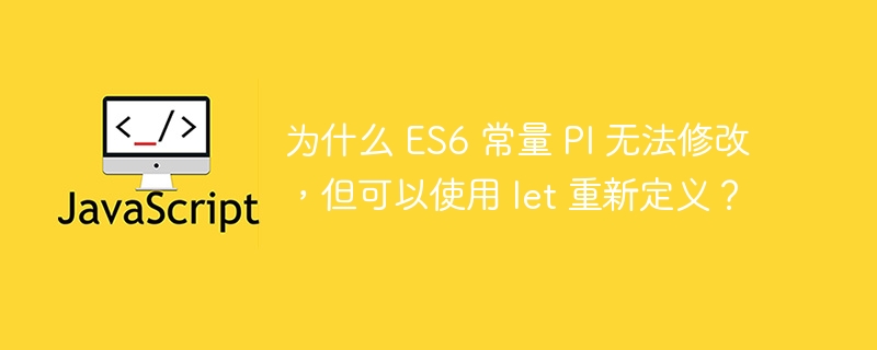 为什么 es6 常量 pi 无法修改,但可以使用 let 重新定义?
