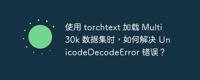 使用 torchtext 加载 multi30k 数据集时,如何解决 unicodedecodeerror 错误?