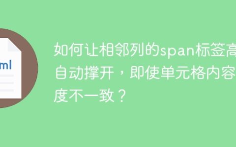 如何让相邻列的span标签高度自动撑开，即使单元格内容高度不一致？