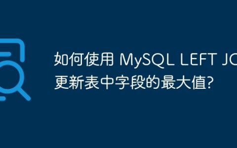 如何使用 MySQL LEFT JOIN 更新表中字段的最大值?