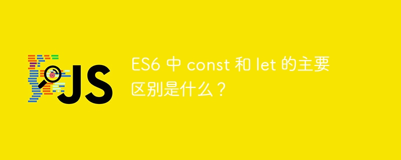 es6 中 const 和 let 的主要区别是什么?