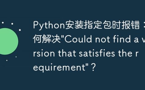 Python安装指定包时报错：如何解决"Could not find a version that satisfies the requirement"？