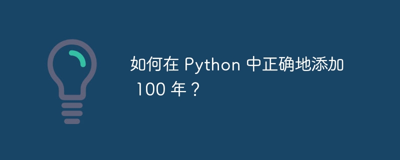 如何在 python 中正确地添加 100 年?