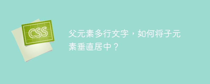 父元素多行文字,如何将子元素垂直居中?