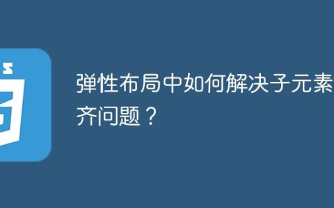 弹性布局中如何解决子元素对齐问题？