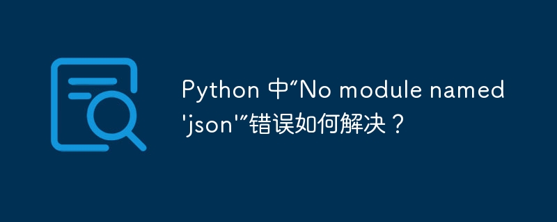python 中“no module named 'json'”错误如何解决?