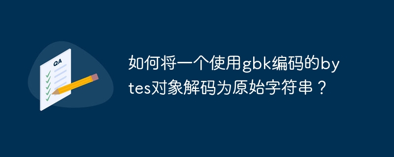 如何将一个使用gbk编码的bytes对象解码为原始字符串?