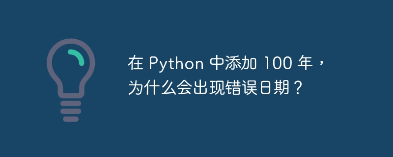 在 python 中添加 100 年,为什么会出现错误日期?
