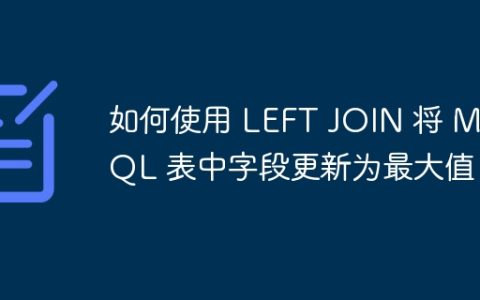 如何使用 LEFT JOIN 将 MySQL 表中字段更新为最大值？