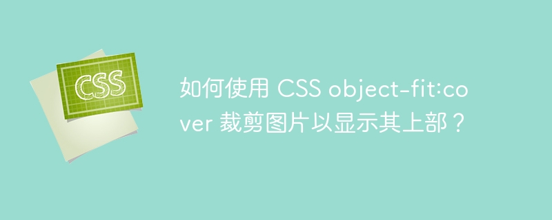 如何使用 css object-fit:cover 裁剪图片以显示其上部?