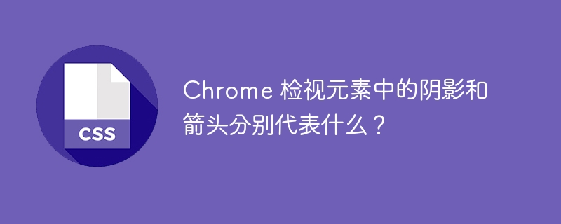 chrome 检视元素中的阴影和箭头分别代表什么?