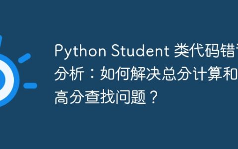 Python Student 类代码错误分析：如何解决总分计算和最高分查找问题？