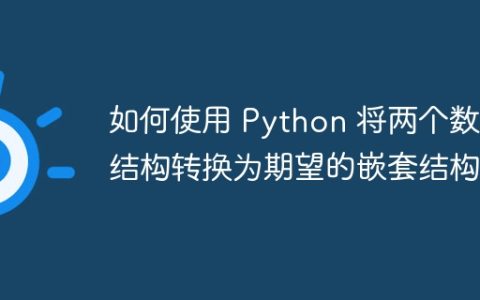 如何使用 Python 将两个数据结构转换为期望的嵌套结构？