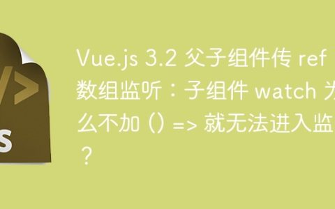 Vue.js 3.2 父子组件传 ref 数组监听：子组件 watch 为什么不加 () => 就无法进入监听？