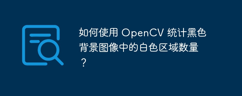 如何使用 OpenCV 统计黑色背景图像中的白色区域数量?
